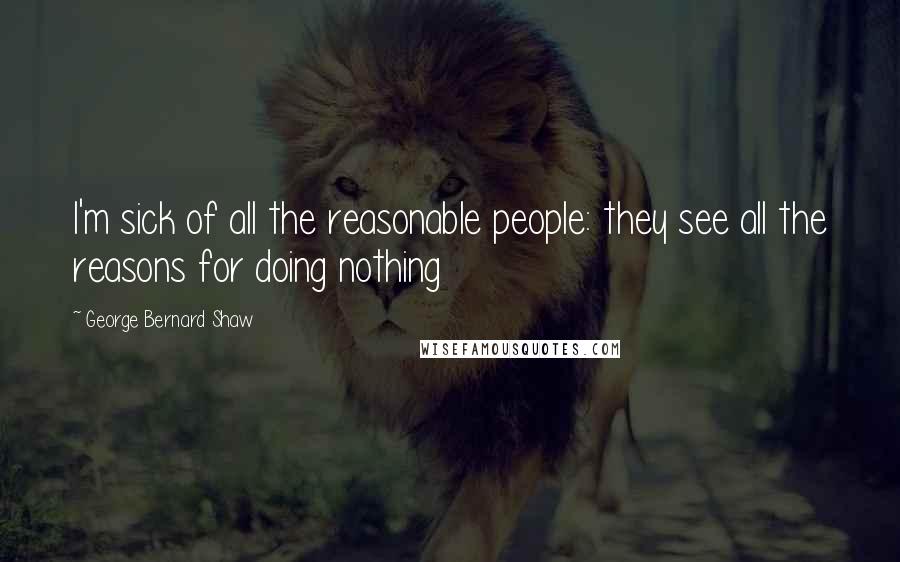 George Bernard Shaw Quotes: I'm sick of all the reasonable people: they see all the reasons for doing nothing