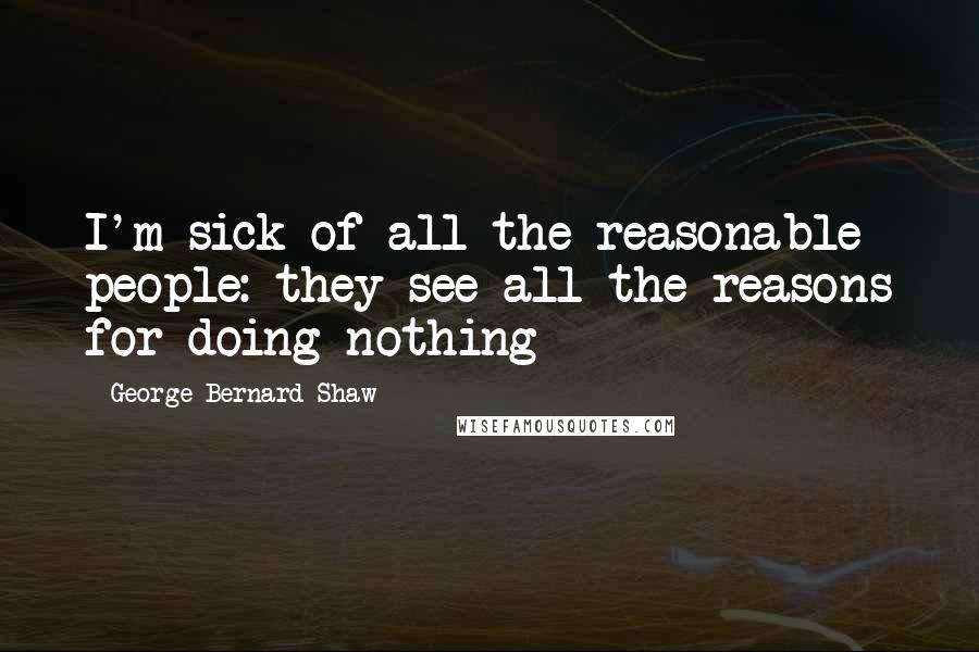 George Bernard Shaw Quotes: I'm sick of all the reasonable people: they see all the reasons for doing nothing