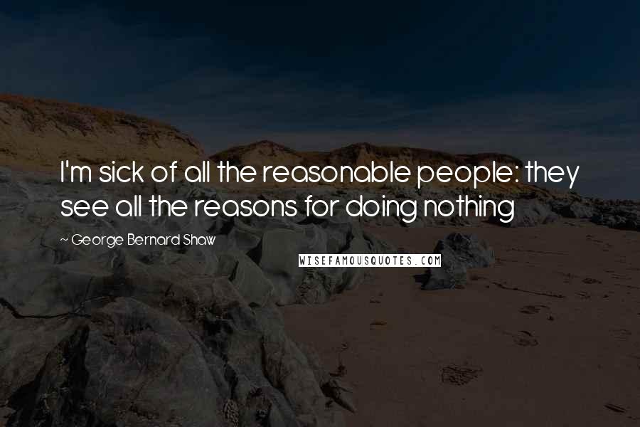 George Bernard Shaw Quotes: I'm sick of all the reasonable people: they see all the reasons for doing nothing