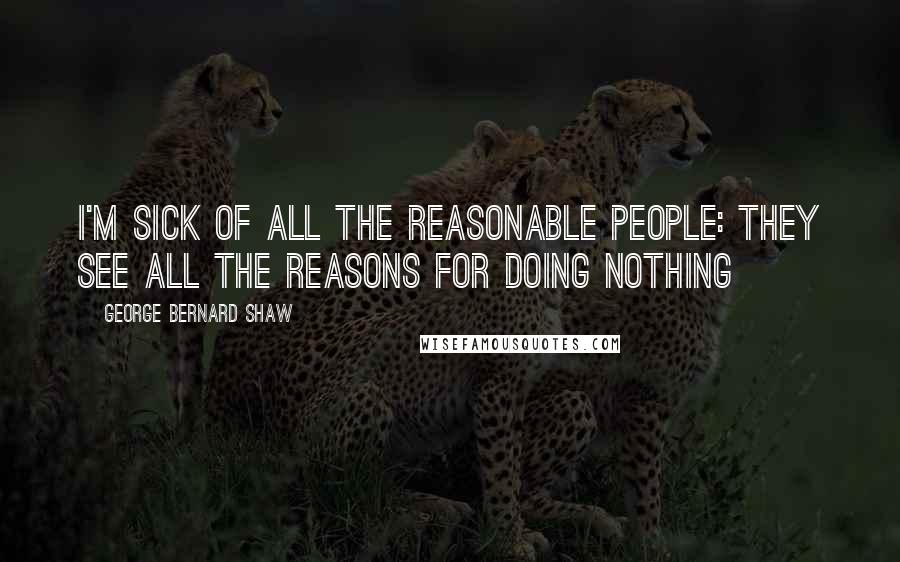 George Bernard Shaw Quotes: I'm sick of all the reasonable people: they see all the reasons for doing nothing