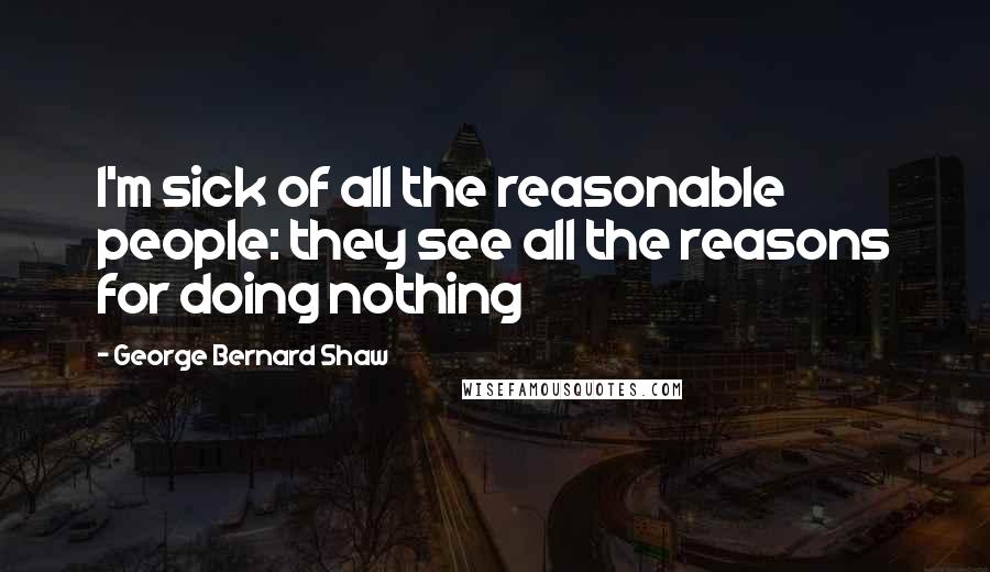 George Bernard Shaw Quotes: I'm sick of all the reasonable people: they see all the reasons for doing nothing