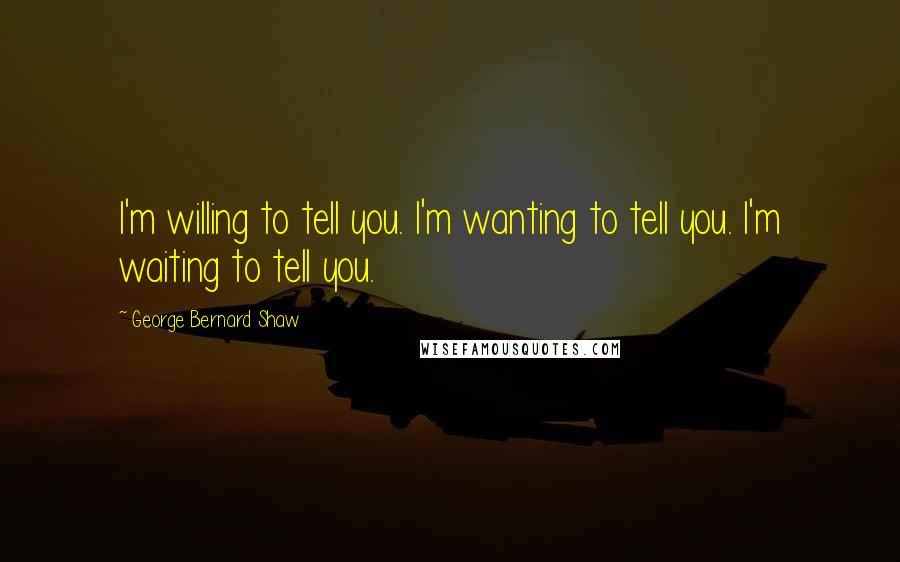 George Bernard Shaw Quotes: I'm willing to tell you. I'm wanting to tell you. I'm waiting to tell you.