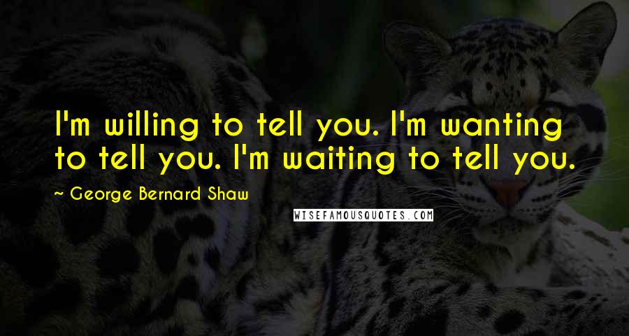 George Bernard Shaw Quotes: I'm willing to tell you. I'm wanting to tell you. I'm waiting to tell you.