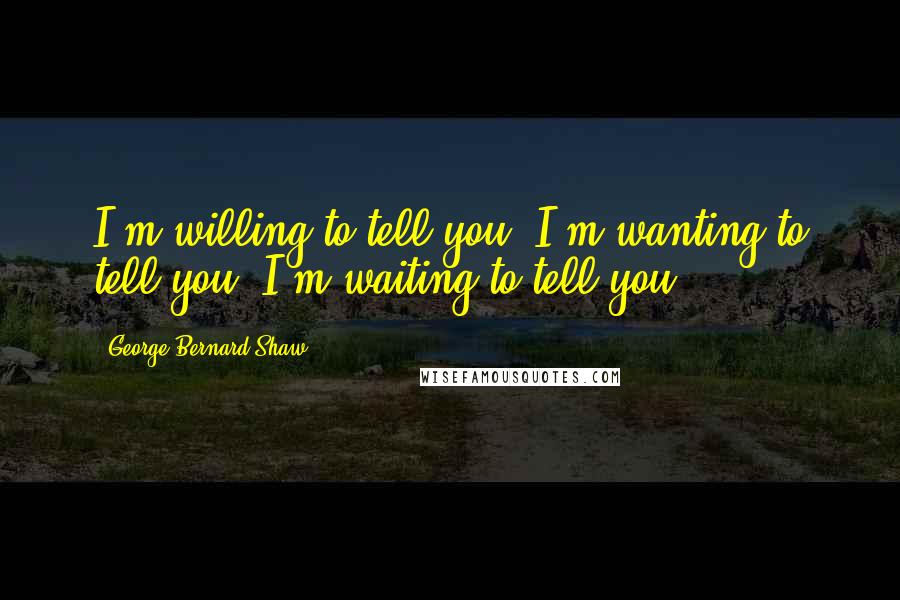 George Bernard Shaw Quotes: I'm willing to tell you. I'm wanting to tell you. I'm waiting to tell you.