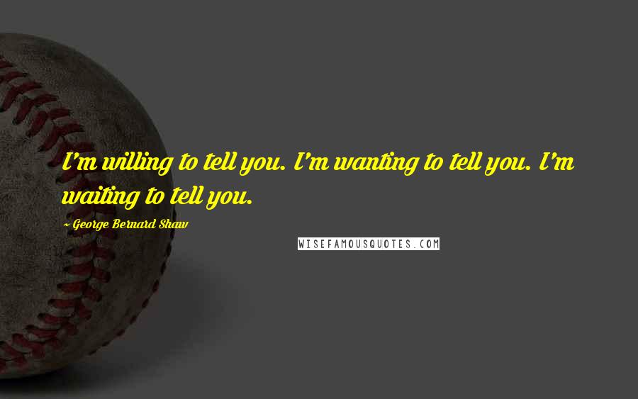 George Bernard Shaw Quotes: I'm willing to tell you. I'm wanting to tell you. I'm waiting to tell you.