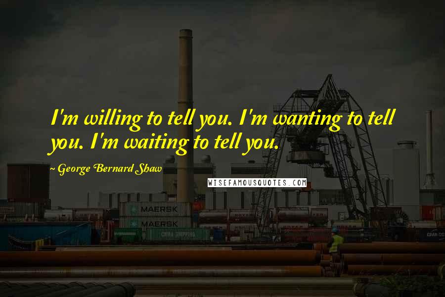 George Bernard Shaw Quotes: I'm willing to tell you. I'm wanting to tell you. I'm waiting to tell you.