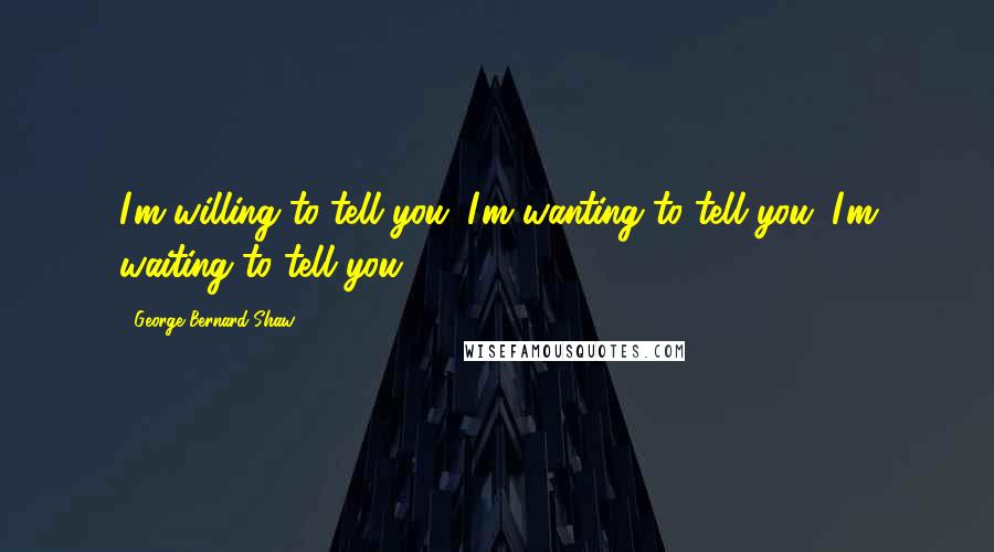 George Bernard Shaw Quotes: I'm willing to tell you. I'm wanting to tell you. I'm waiting to tell you.