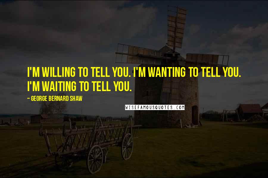 George Bernard Shaw Quotes: I'm willing to tell you. I'm wanting to tell you. I'm waiting to tell you.