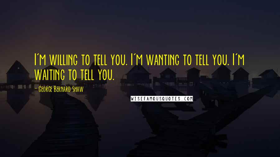 George Bernard Shaw Quotes: I'm willing to tell you. I'm wanting to tell you. I'm waiting to tell you.