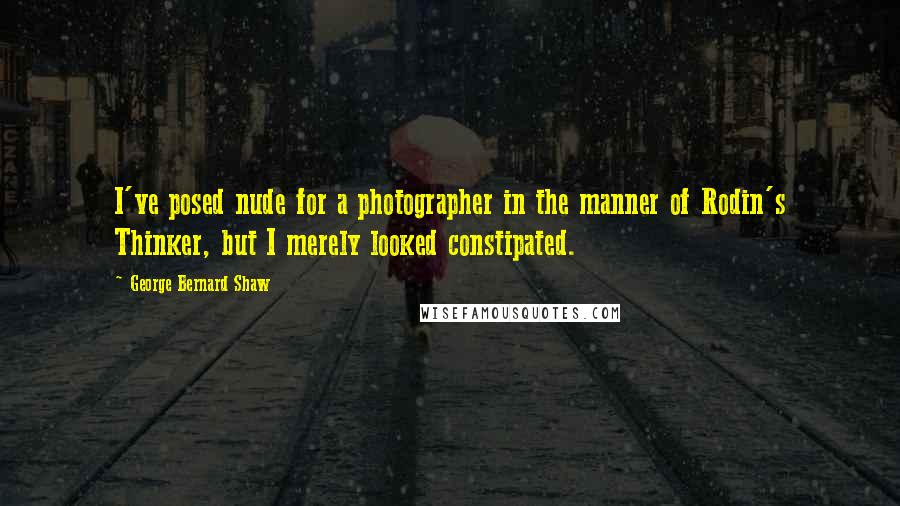 George Bernard Shaw Quotes: I've posed nude for a photographer in the manner of Rodin's Thinker, but I merely looked constipated.