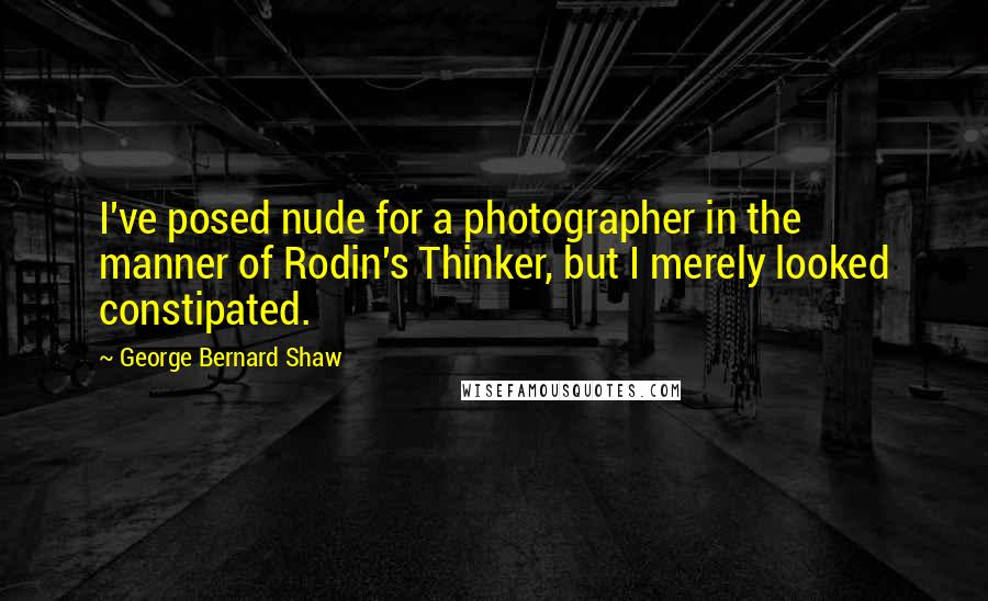 George Bernard Shaw Quotes: I've posed nude for a photographer in the manner of Rodin's Thinker, but I merely looked constipated.