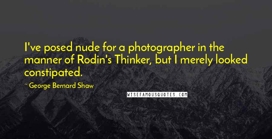 George Bernard Shaw Quotes: I've posed nude for a photographer in the manner of Rodin's Thinker, but I merely looked constipated.