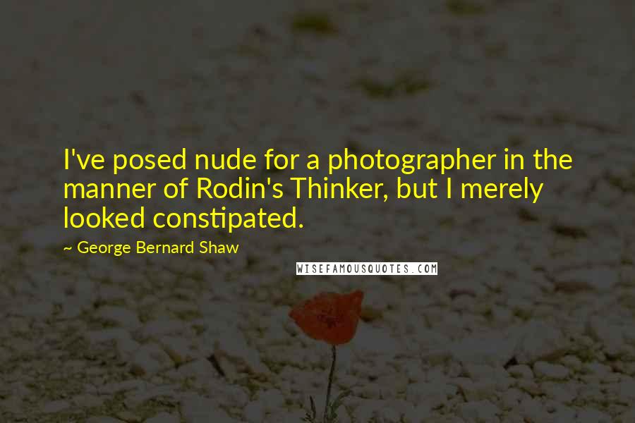 George Bernard Shaw Quotes: I've posed nude for a photographer in the manner of Rodin's Thinker, but I merely looked constipated.