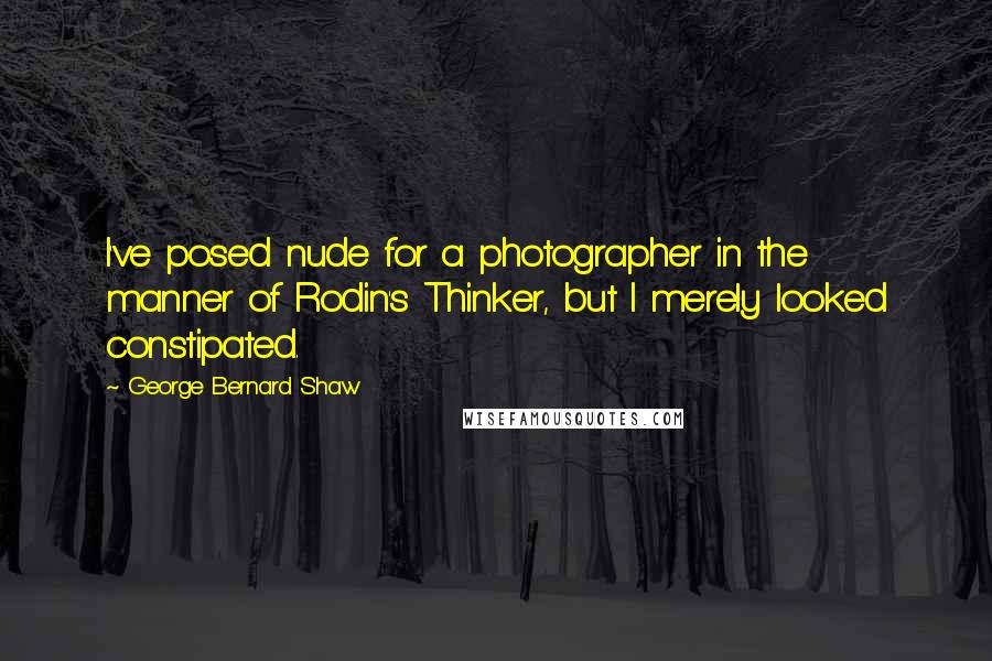 George Bernard Shaw Quotes: I've posed nude for a photographer in the manner of Rodin's Thinker, but I merely looked constipated.