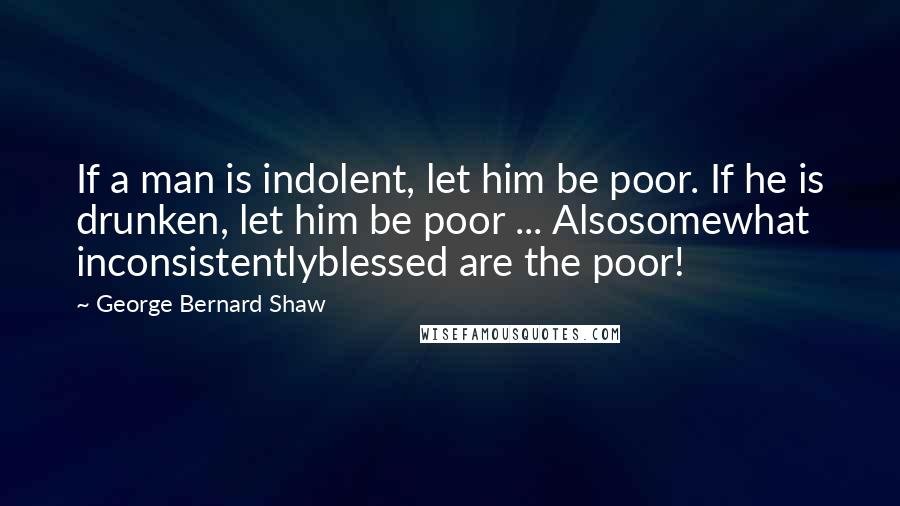 George Bernard Shaw Quotes: If a man is indolent, let him be poor. If he is drunken, let him be poor ... Alsosomewhat inconsistentlyblessed are the poor!