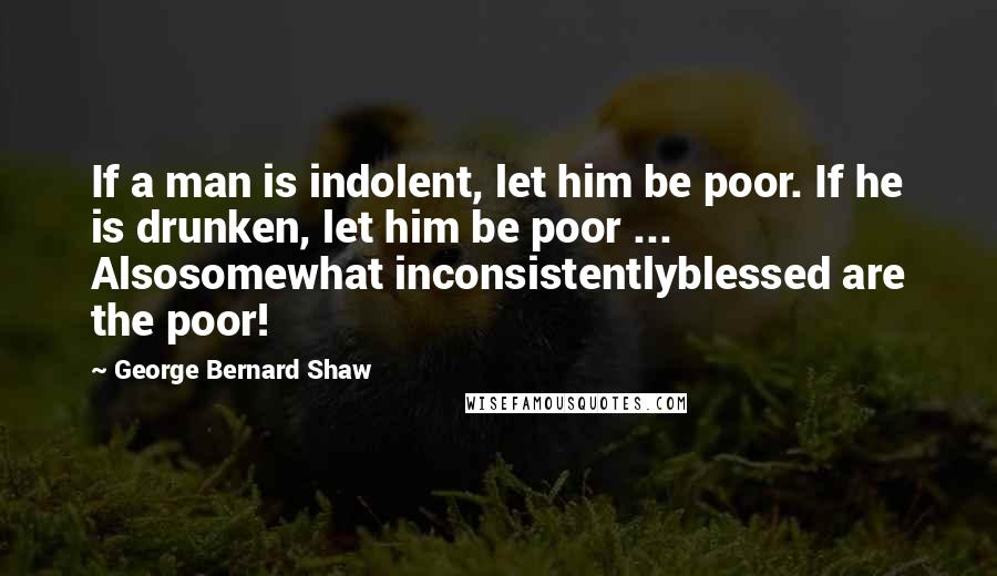 George Bernard Shaw Quotes: If a man is indolent, let him be poor. If he is drunken, let him be poor ... Alsosomewhat inconsistentlyblessed are the poor!