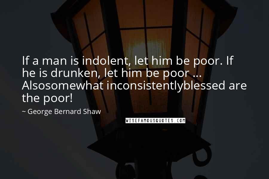 George Bernard Shaw Quotes: If a man is indolent, let him be poor. If he is drunken, let him be poor ... Alsosomewhat inconsistentlyblessed are the poor!