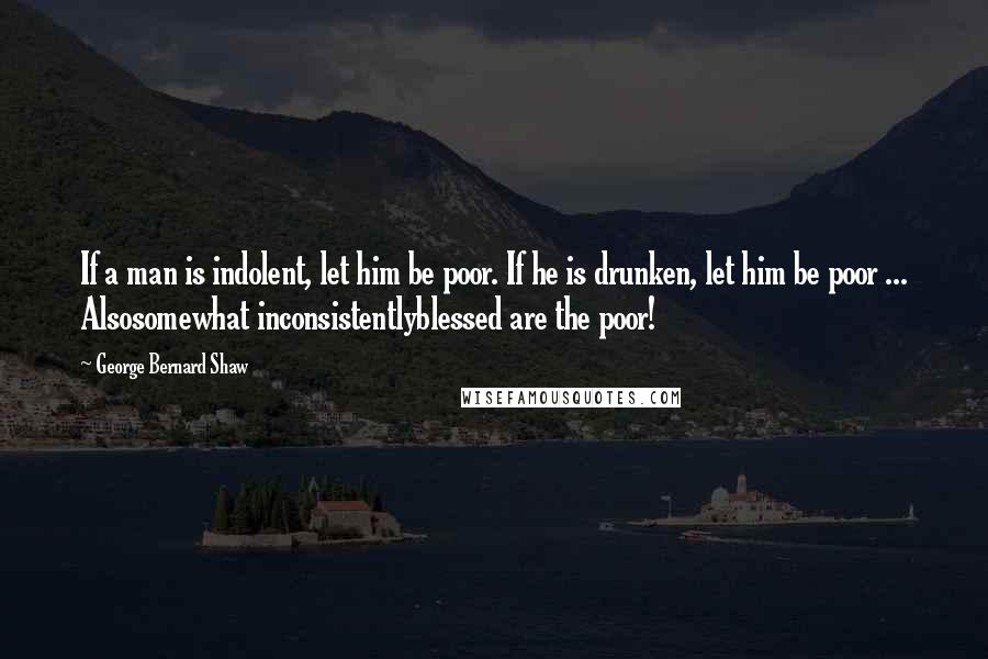 George Bernard Shaw Quotes: If a man is indolent, let him be poor. If he is drunken, let him be poor ... Alsosomewhat inconsistentlyblessed are the poor!