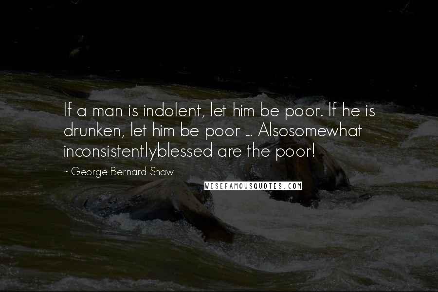 George Bernard Shaw Quotes: If a man is indolent, let him be poor. If he is drunken, let him be poor ... Alsosomewhat inconsistentlyblessed are the poor!