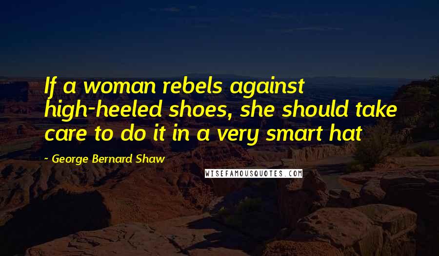 George Bernard Shaw Quotes: If a woman rebels against high-heeled shoes, she should take care to do it in a very smart hat