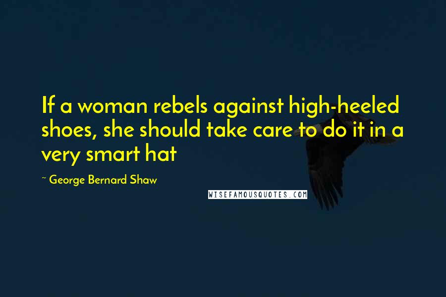 George Bernard Shaw Quotes: If a woman rebels against high-heeled shoes, she should take care to do it in a very smart hat