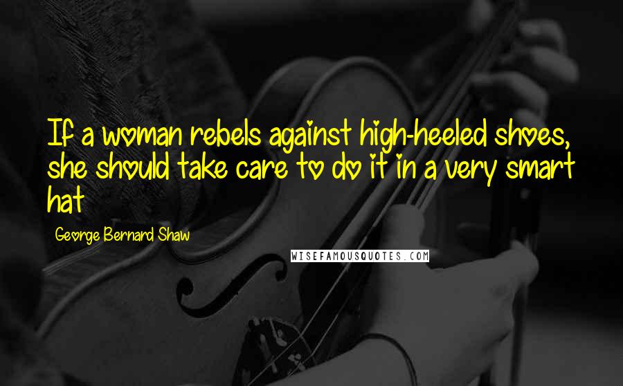 George Bernard Shaw Quotes: If a woman rebels against high-heeled shoes, she should take care to do it in a very smart hat