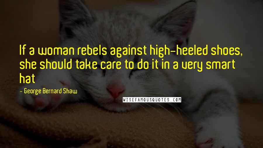 George Bernard Shaw Quotes: If a woman rebels against high-heeled shoes, she should take care to do it in a very smart hat