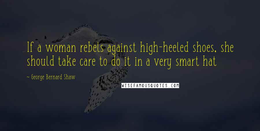 George Bernard Shaw Quotes: If a woman rebels against high-heeled shoes, she should take care to do it in a very smart hat