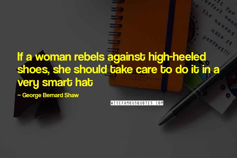 George Bernard Shaw Quotes: If a woman rebels against high-heeled shoes, she should take care to do it in a very smart hat