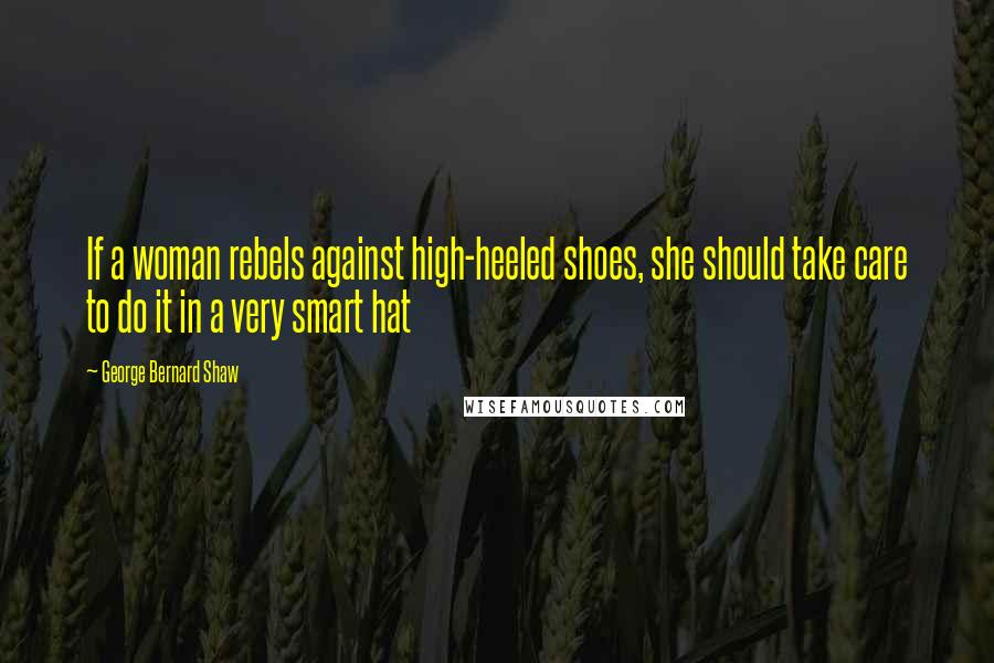 George Bernard Shaw Quotes: If a woman rebels against high-heeled shoes, she should take care to do it in a very smart hat