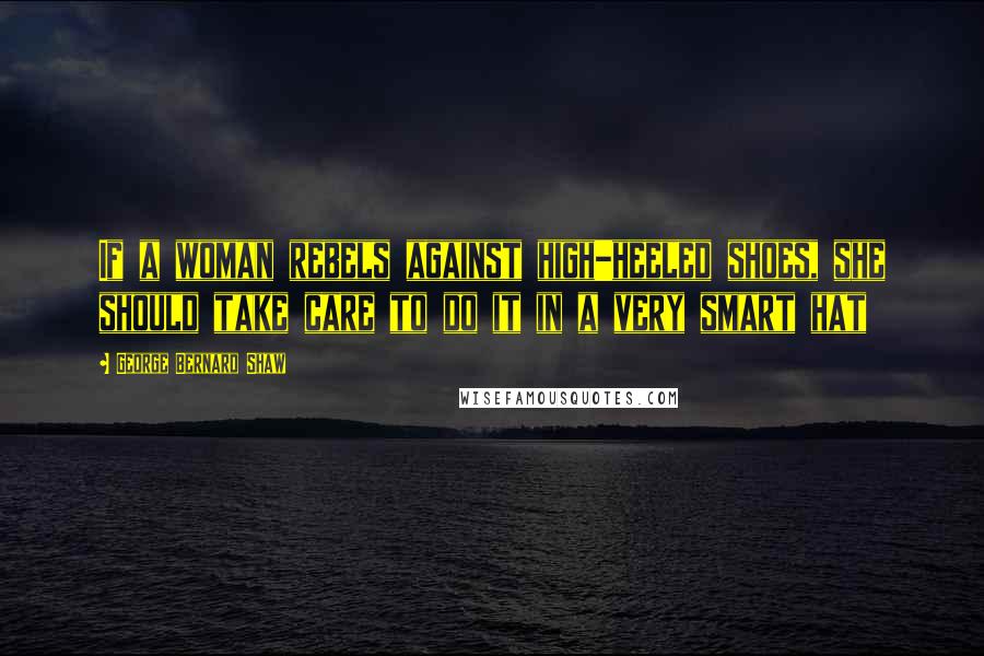 George Bernard Shaw Quotes: If a woman rebels against high-heeled shoes, she should take care to do it in a very smart hat