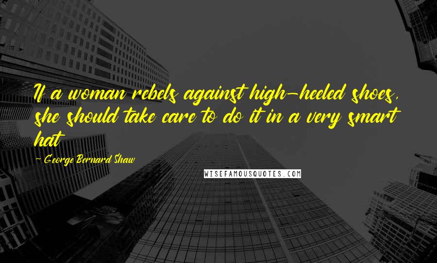 George Bernard Shaw Quotes: If a woman rebels against high-heeled shoes, she should take care to do it in a very smart hat