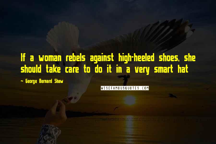 George Bernard Shaw Quotes: If a woman rebels against high-heeled shoes, she should take care to do it in a very smart hat