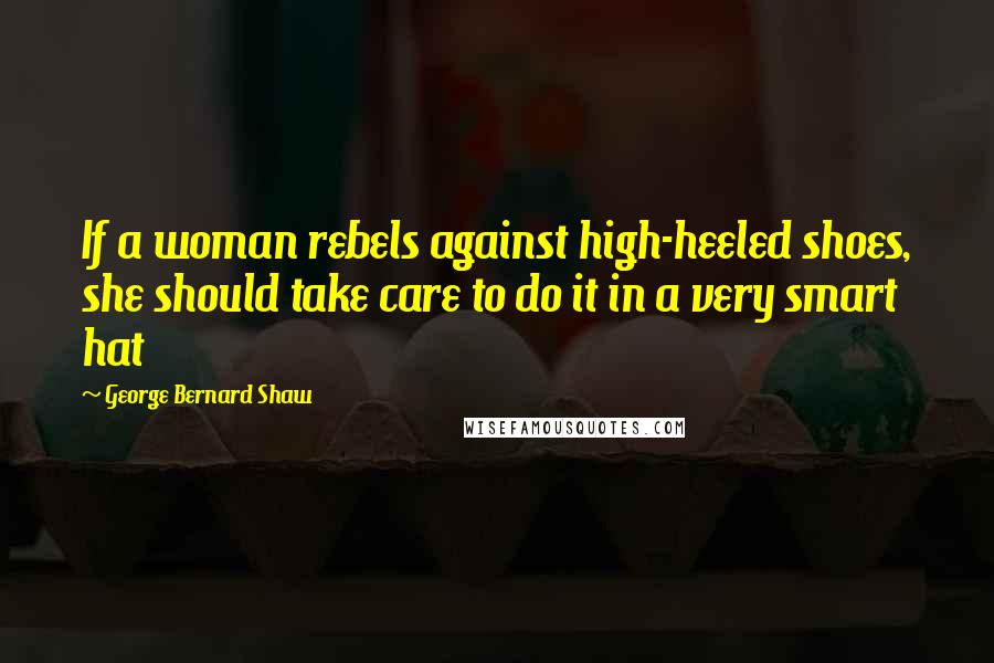 George Bernard Shaw Quotes: If a woman rebels against high-heeled shoes, she should take care to do it in a very smart hat