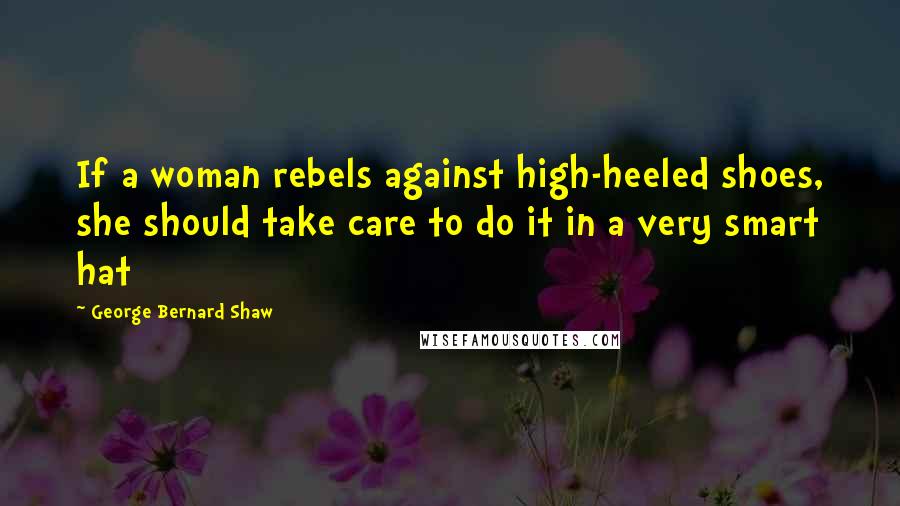 George Bernard Shaw Quotes: If a woman rebels against high-heeled shoes, she should take care to do it in a very smart hat