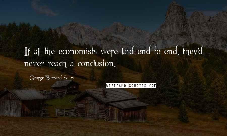 George Bernard Shaw Quotes: If all the economists were laid end to end, they'd never reach a conclusion.