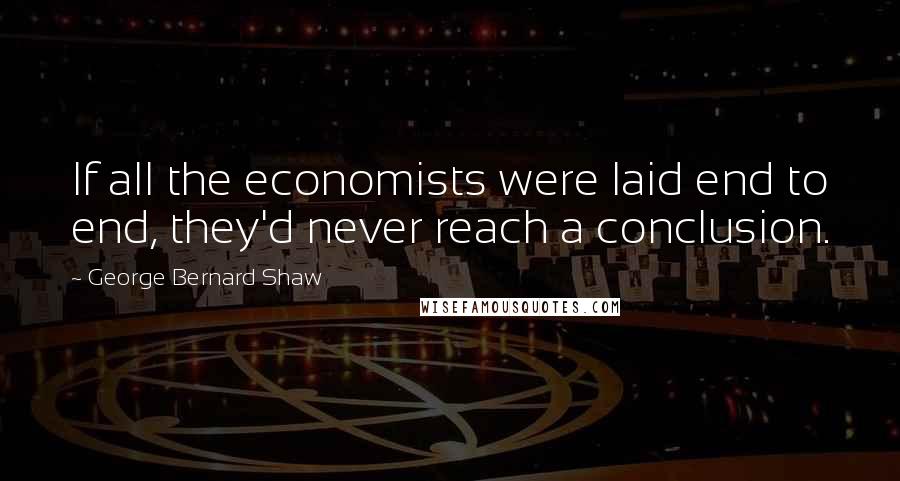 George Bernard Shaw Quotes: If all the economists were laid end to end, they'd never reach a conclusion.