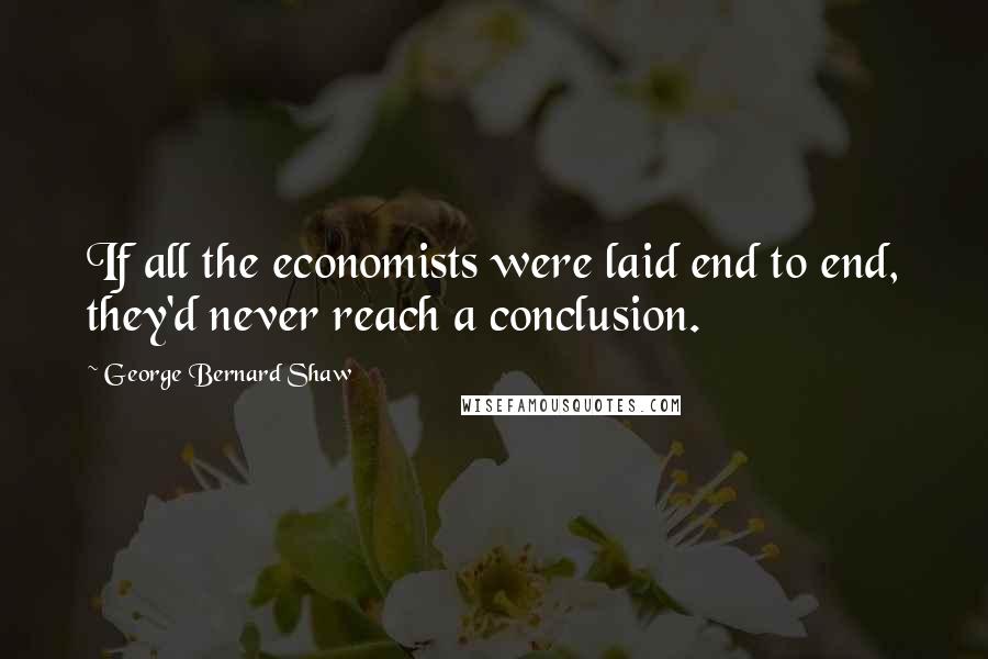 George Bernard Shaw Quotes: If all the economists were laid end to end, they'd never reach a conclusion.