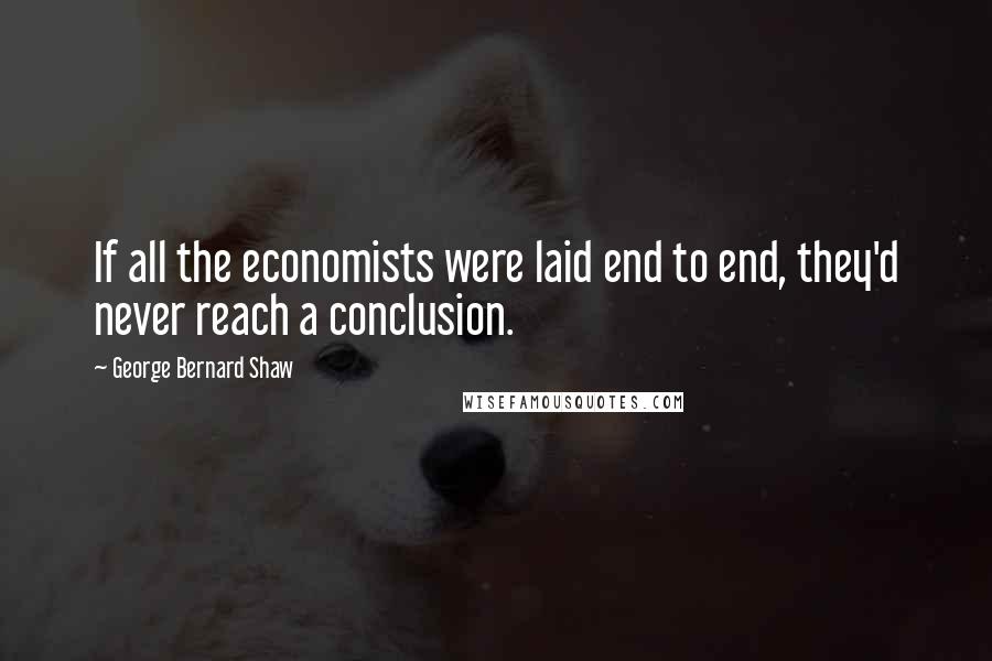 George Bernard Shaw Quotes: If all the economists were laid end to end, they'd never reach a conclusion.