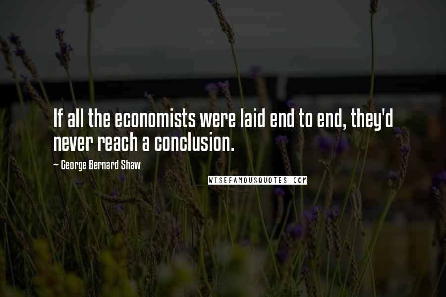 George Bernard Shaw Quotes: If all the economists were laid end to end, they'd never reach a conclusion.