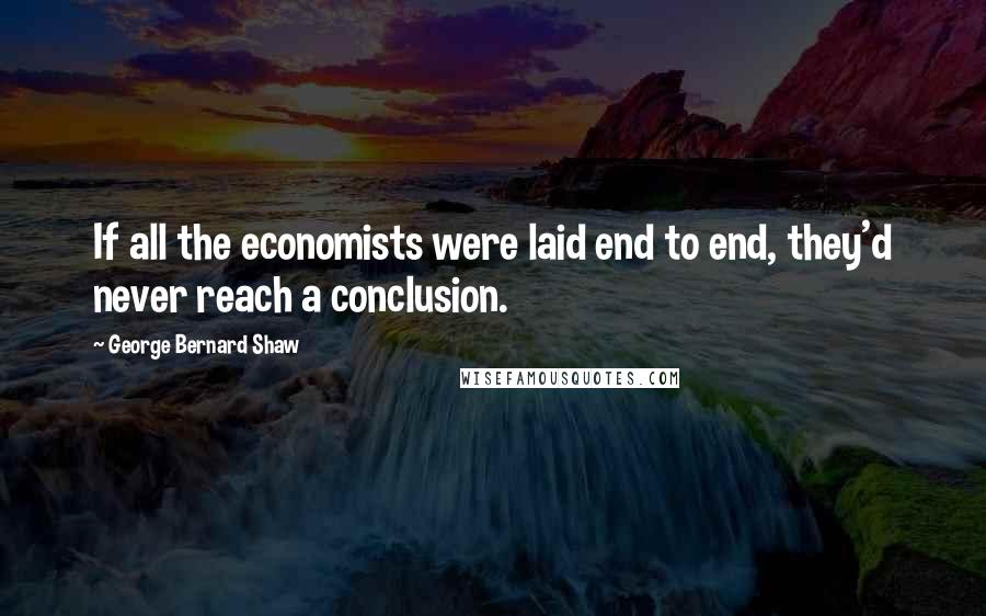 George Bernard Shaw Quotes: If all the economists were laid end to end, they'd never reach a conclusion.