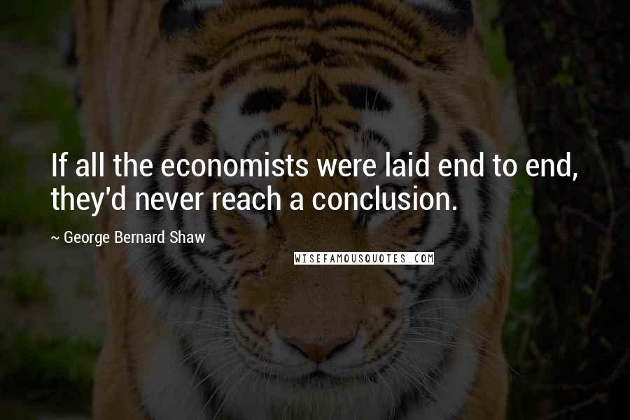 George Bernard Shaw Quotes: If all the economists were laid end to end, they'd never reach a conclusion.