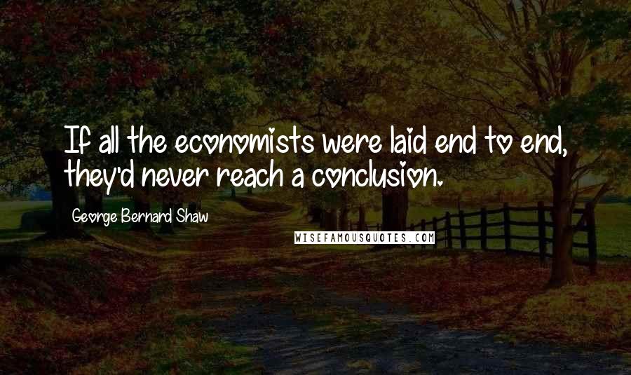 George Bernard Shaw Quotes: If all the economists were laid end to end, they'd never reach a conclusion.