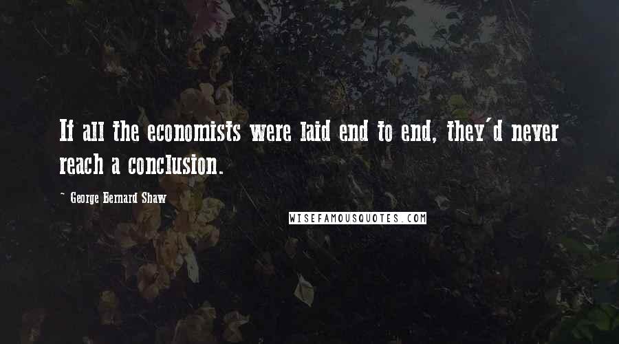 George Bernard Shaw Quotes: If all the economists were laid end to end, they'd never reach a conclusion.