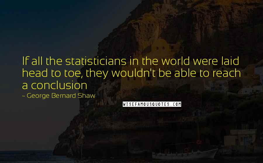 George Bernard Shaw Quotes: If all the statisticians in the world were laid head to toe, they wouldn't be able to reach a conclusion