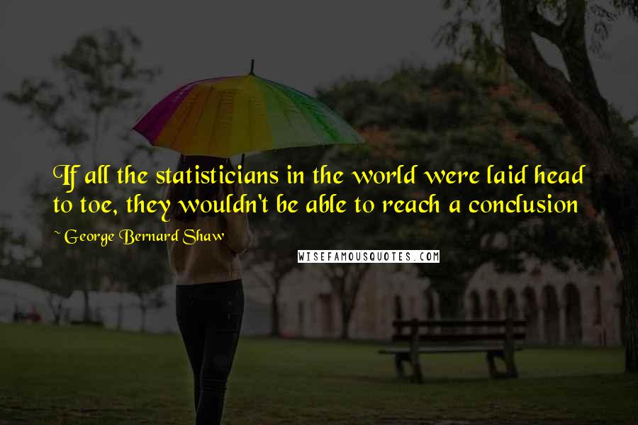 George Bernard Shaw Quotes: If all the statisticians in the world were laid head to toe, they wouldn't be able to reach a conclusion