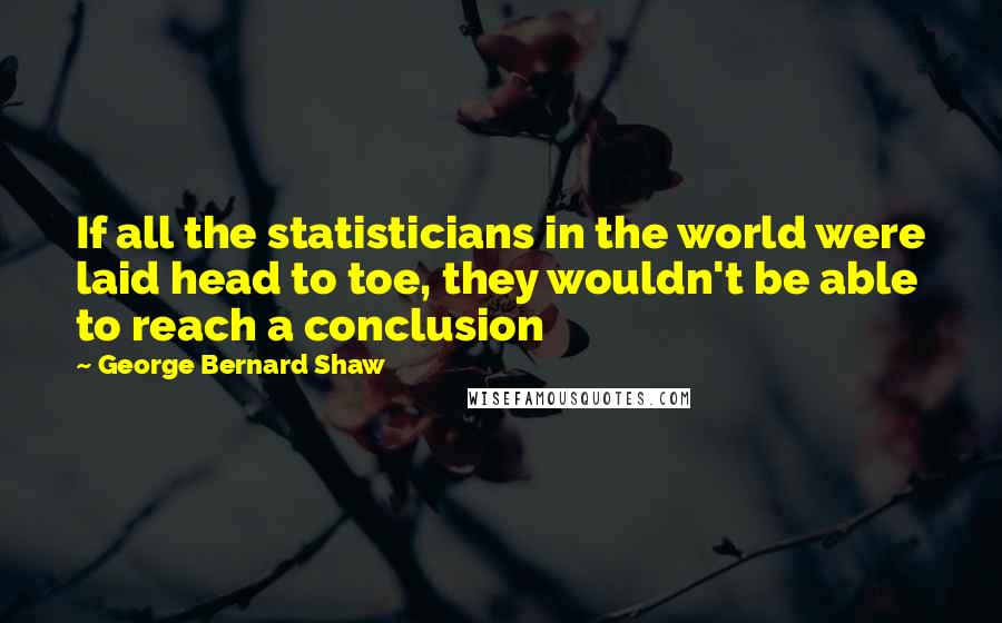 George Bernard Shaw Quotes: If all the statisticians in the world were laid head to toe, they wouldn't be able to reach a conclusion
