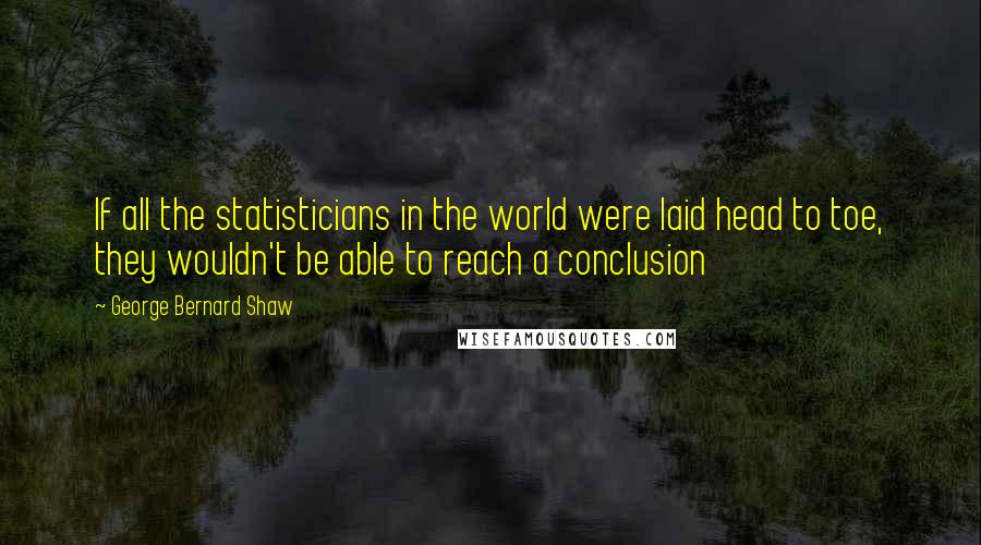 George Bernard Shaw Quotes: If all the statisticians in the world were laid head to toe, they wouldn't be able to reach a conclusion