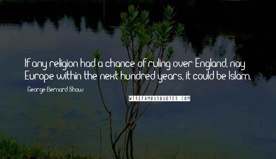 George Bernard Shaw Quotes: If any religion had a chance of ruling over England, nay Europe within the next hundred years, it could be Islam.