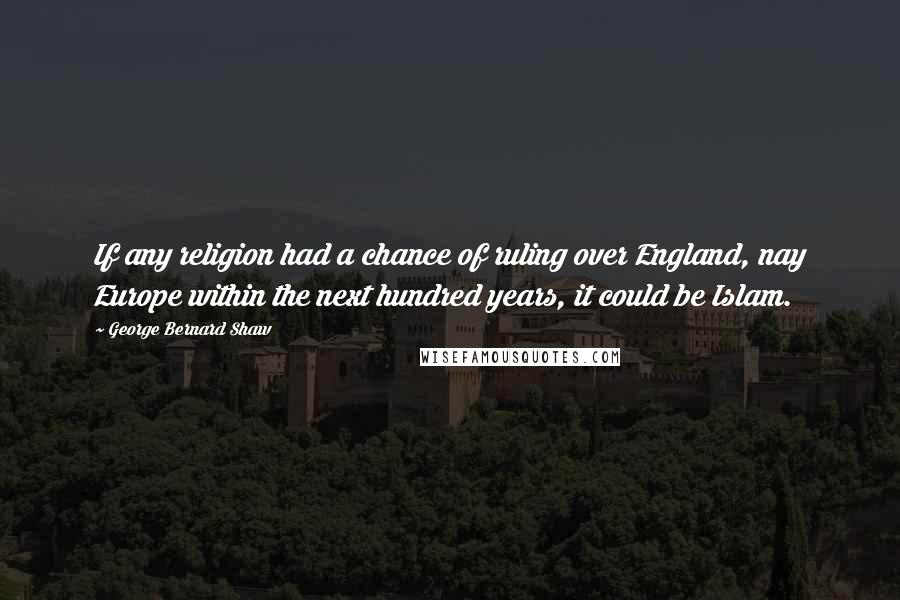George Bernard Shaw Quotes: If any religion had a chance of ruling over England, nay Europe within the next hundred years, it could be Islam.
